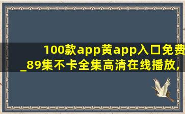 100款app黄app入口免费_89集不卡全集高清在线播放,口语100外挂刷分器