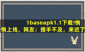 1baseapk1.1下载!悄悄上线，网友：措手不及，来迟了,java11下载安装教程