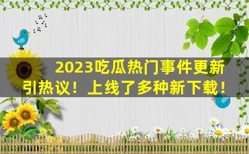 2023吃瓜热门事件更新引热议！上线了多种新下载！