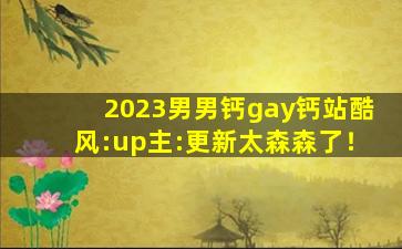 2023男男钙gay钙站酷风:up主:更新太森森了！