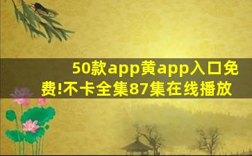 50款app黄app入口免费!不卡全集87集在线播放