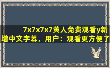 7x7x7x7黄人免费观看y新增中文字幕，用户：观看更方便了