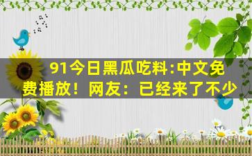 91今日黑瓜吃料:中文免费播放！网友：已经来了不少