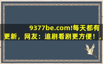 9377be.com!每天都有更新，网友：追剧看剧更方便！,9377魅影传说官网