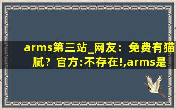 arms第三站_网友：免费有猫腻？官方:不存在!,arms是什么意思中文