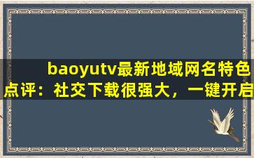 baoyutv最新地域网名特色点评：社交下载很强大，一键开启有趣互动！cc