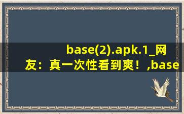 base(2).apk.1_网友：真一次性看到爽！,base,apk