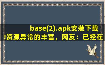 base(2).apk安装下载!资源异常的丰富，网友：已经在看了!