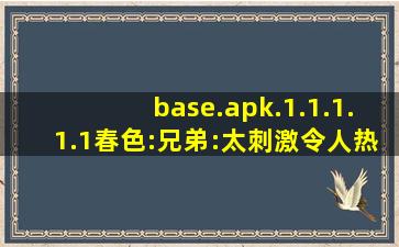 base.apk.1.1.1.1.1春色:兄弟:太刺激令人热血沸腾！