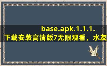 base.apk.1.1.1.下载安装高清版7无限观看，水友：不要沉迷哦！