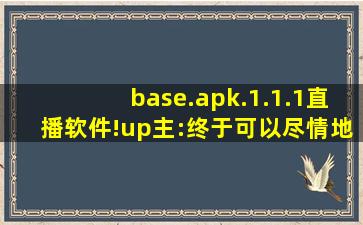 base.apk.1.1.1直播软件!up主:终于可以尽情地发挥创意了！,b站apk安装包