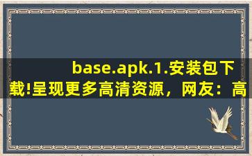 base.apk.1.安装包下载!呈现更多高清资源，网友：高品质视频随时看！