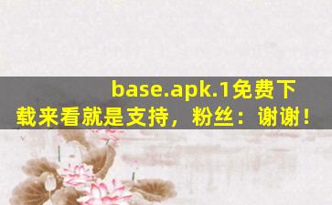 base.apk.1免费下载来看就是支持，粉丝：谢谢！