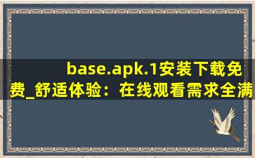 base.apk.1安装下载免费_舒适体验：在线观看需求全满足!