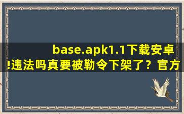 base.apk1.1下载安卓!违法吗真要被勒令下架了？官方回应：稳定运行着呢！