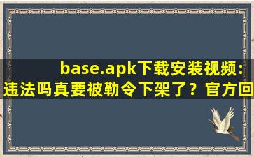 base.apk下载安装视频:违法吗真要被勒令下架了？官方回应：稳定运行着呢！