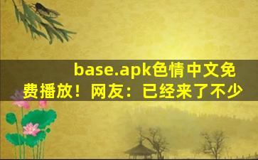 base.apk色情中文免费播放！网友：已经来了不少