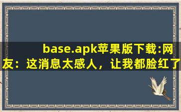 base.apk苹果版下载:网友：这消息太感人，让我都脸红了！