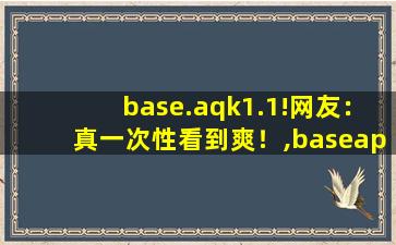 base.aqk1.1!网友：真一次性看到爽！,baseapk1下载安装