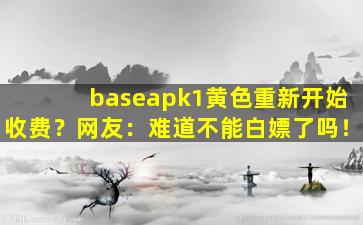 baseapk1黄色重新开始收费？网友：难道不能白嫖了吗！