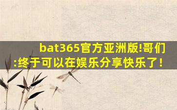 bat365官方亚洲版!哥们:终于可以在娱乐分享快乐了！