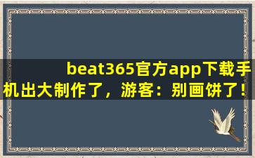 beat365官方app下载手机出大制作了，游客：别画饼了！,bet官网365入口