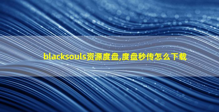 blacksouls资源度盘,度盘秒传怎么下载