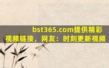 bst365.com提供精彩视频链接，网友：时刻更新视频