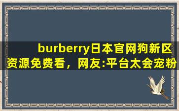 burberry日本官网狗新区资源免费看，网友:平台太会宠粉了！