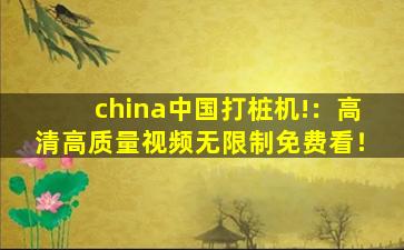 china中国打桩机!：高清高质量视频无限制免费看！