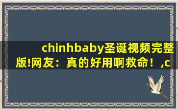 chinhbaby圣诞视频完整版!网友：真的好用啊救命！,chinababy什么意思
