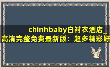 chinhbaby白衬衣酒店_高清完整免费最新版：超多精彩好看的新视频等你来看！,baby什么意思