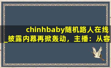 chinhbaby随机路人在线_披露内幕再掀轰动，主播：从容应对风波！