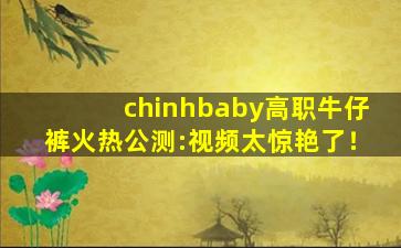 chinhbaby高职牛仔裤火热公测:视频太惊艳了！