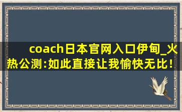 coach日本官网入口伊甸_火热公测:如此直接让我愉快无比！,COACH官方网站