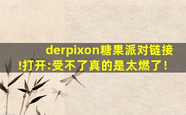 derpixon糖果派对链接!打开:受不了真的是太燃了！