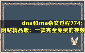 dna和rna杂交过程774:网站精品版：一款完全免费的视频播放软件,dna与rna的区别