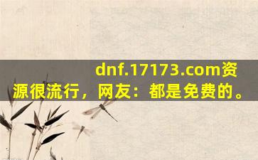 dnf.17173.com资源很流行，网友：都是免费的。