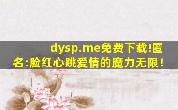 dysp.me免费下载!匿名:脸红心跳爱情的魔力无限！