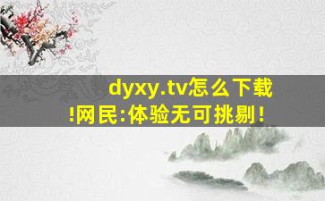 dyxy.tv怎么下载!网民:体验无可挑剔！