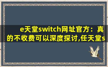 e天堂switch网址官方：真的不收费可以深度探讨,任天堂switch序列号XKJ