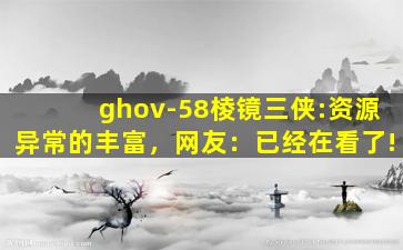 ghov-58棱镜三侠:资源异常的丰富，网友：已经在看了!
