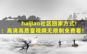 haijiao社区回家方式!：高清高质量视频无限制免费看！