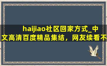 haijiao社区回家方式_中文高清百度精品集结，网友续看不停！,回家社区报备流程