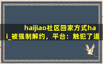 haijiao社区回家方式hai_被强制解约，平台：触犯了道德底线！