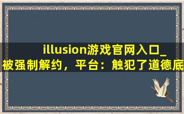 illusion游戏官网入口_被强制解约，平台：触犯了道德底线！