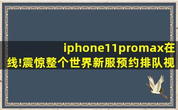 iphone11promax在线!震惊整个世界新服预约排队视频内容惊艳,苹果11pro和max哪个更好