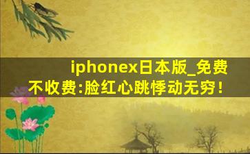 iphonex日本版_免费不收费:脸红心跳悸动无穷！