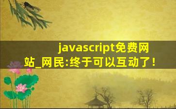 javascript免费网站_网民:终于可以互动了！