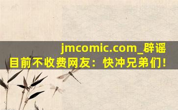 jmcomic.com_辟谣目前不收费网友：快冲兄弟们！